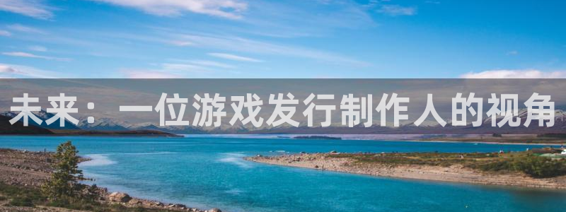 亿万28官网注册方法是什么软件：未来：一位游戏发行制作人的视角