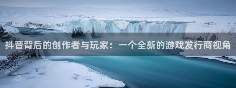 亿万28官网注册平台怎么样可靠吗：抖音背后的创作者与玩家：一个全新的游戏发行商视角