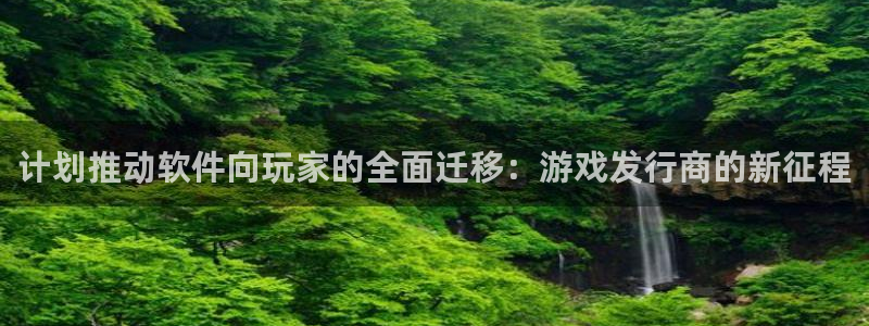 亿万28子最好看的小说：计划推动软件向玩家的全面迁移：游戏发行商的新征程