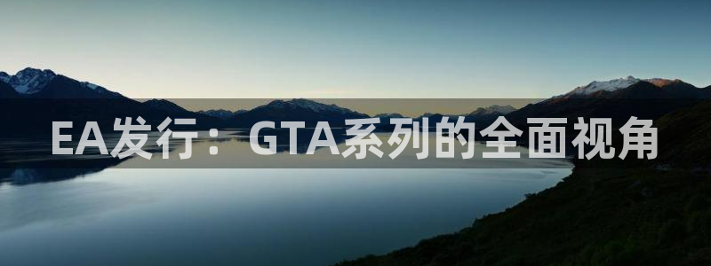 亿万28官网注册平台怎么注册不了：EA发行：GTA系列的全面视角