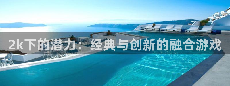 亿万28官网：2k下的潜力：经典与创新的融合游戏
