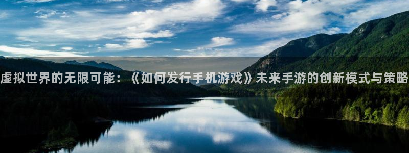 亿万28官网平台代理条件：虚拟世界的无限可能：《如何发行手机游戏》未来手游的创新模式与策略