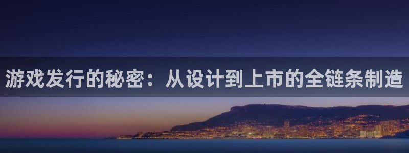 亿万28官网代理注册地址：游戏发行的秘密：从设计到上市的全链条制造