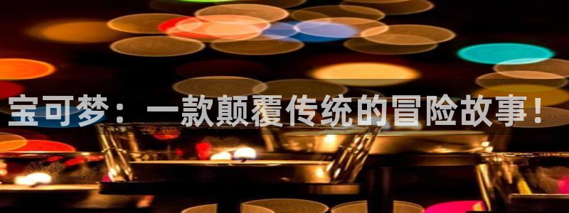亿万28官网登录注册账号是什么：宝可梦：一款颠覆传统的冒险故事！