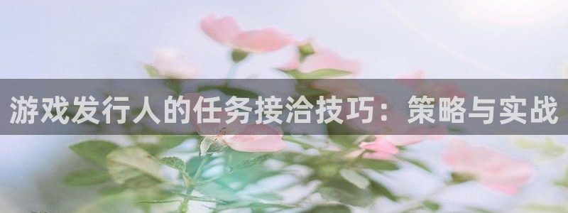 亿万28官网代理开号：游戏发行人的任务接洽技巧：策略与实战